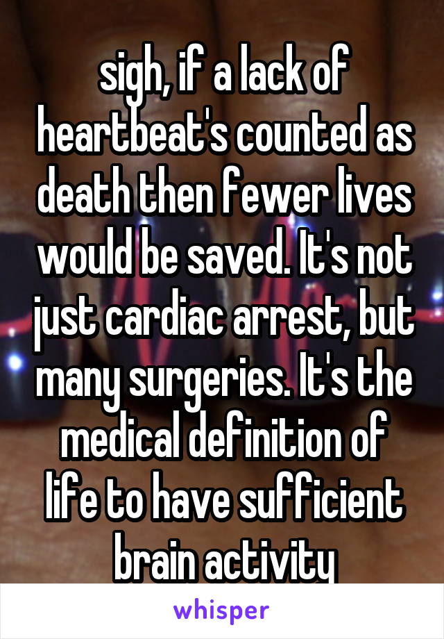 sigh, if a lack of heartbeat's counted as death then fewer lives would be saved. It's not just cardiac arrest, but many surgeries. It's the medical definition of life to have sufficient brain activity
