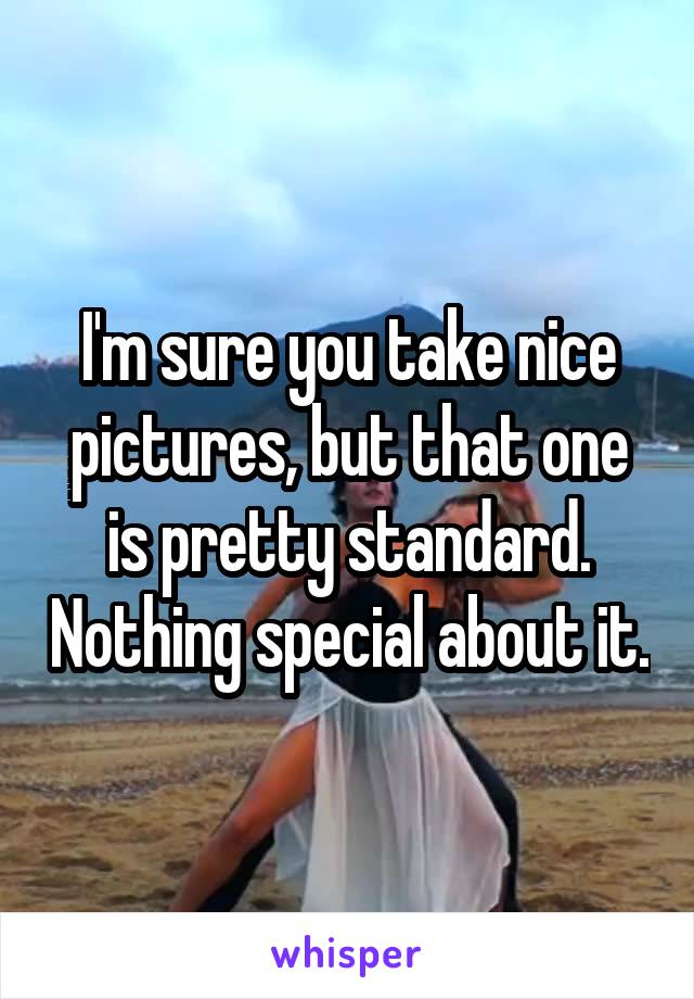 I'm sure you take nice pictures, but that one is pretty standard. Nothing special about it.