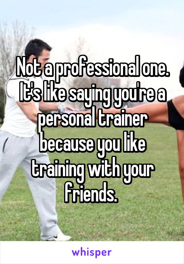 Not a professional one. It's like saying you're a personal trainer because you like training with your friends. 