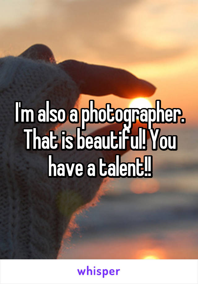 I'm also a photographer. That is beautiful! You have a talent!!