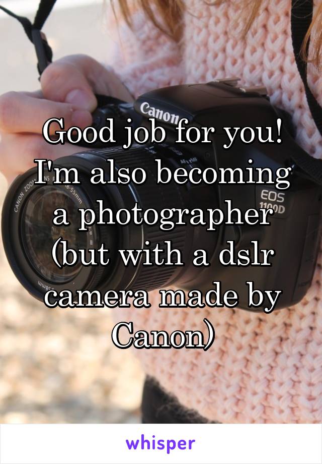 Good job for you! I'm also becoming a photographer (but with a dslr camera made by Canon)