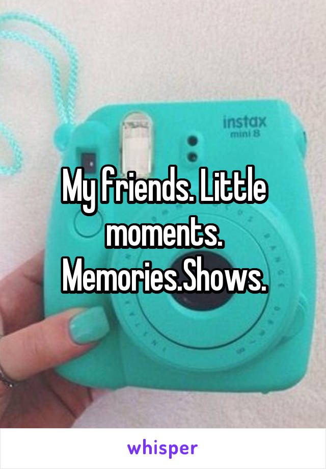 My friends. Little moments. Memories.Shows.