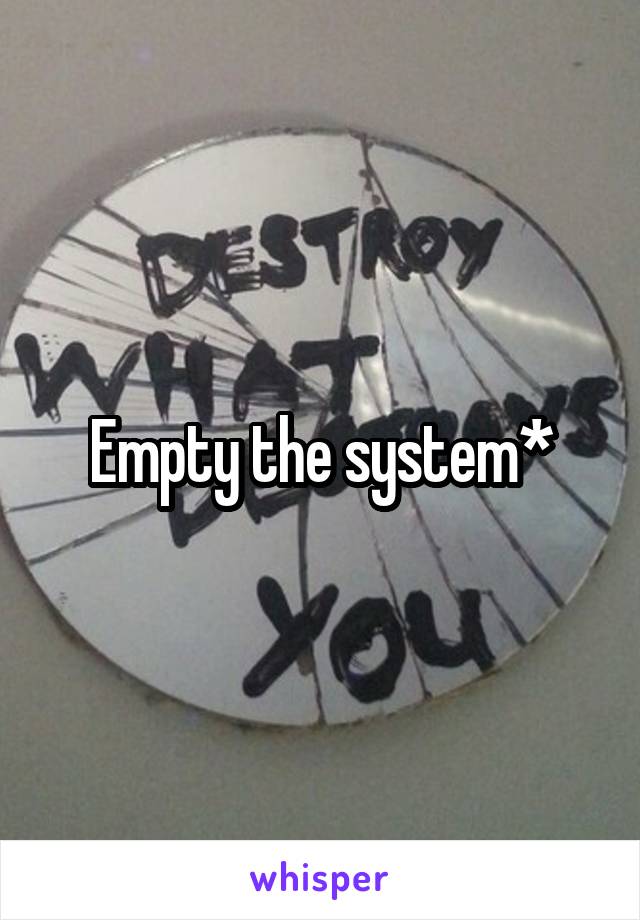 Empty the system*