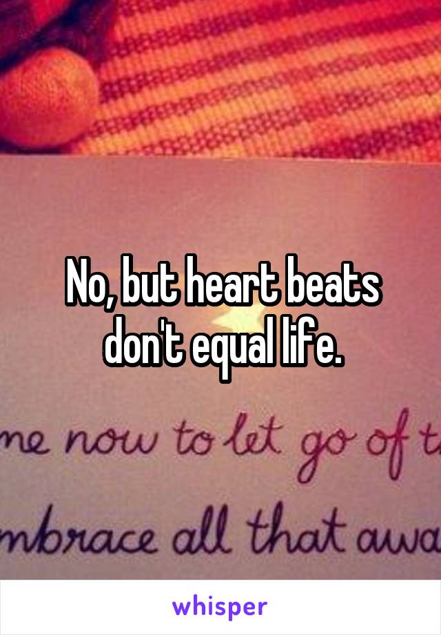 No, but heart beats don't equal life.