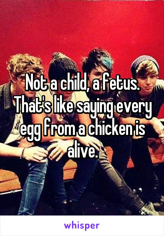 Not a child, a fetus. That's like saying every egg from a chicken is alive.