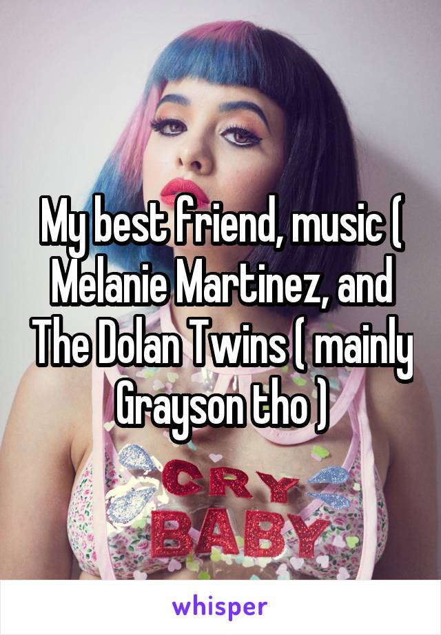 My best friend, music ( Melanie Martinez, and The Dolan Twins ( mainly Grayson tho )