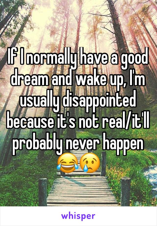 If I normally have a good dream and wake up, I'm usually disappointed because it's not real/it'll probably never happen 😂😢