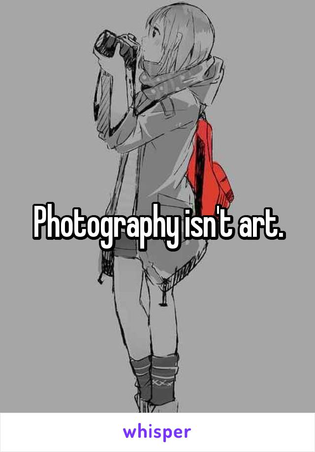 Photography isn't art.