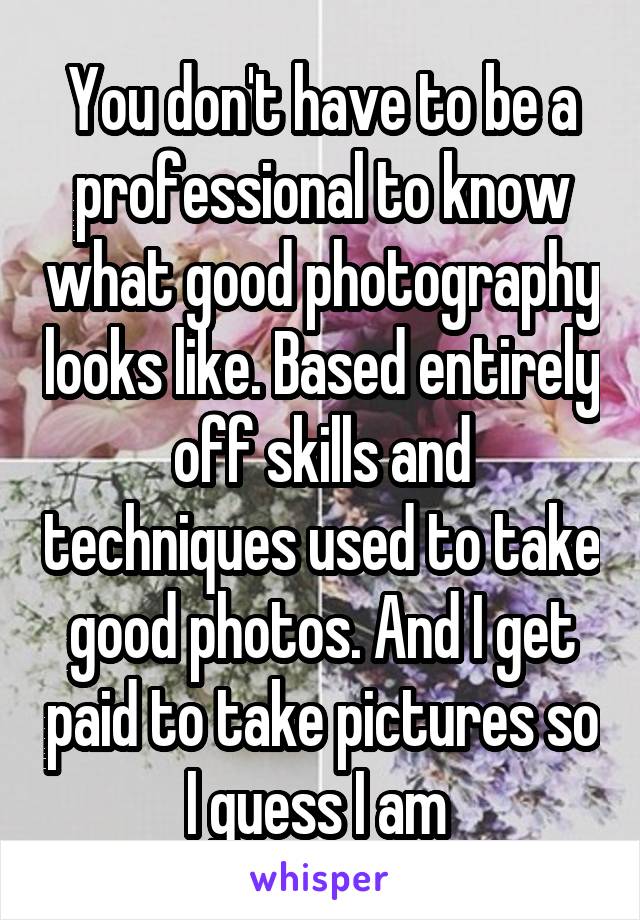 You don't have to be a professional to know what good photography looks like. Based entirely off skills and techniques used to take good photos. And I get paid to take pictures so I guess I am 