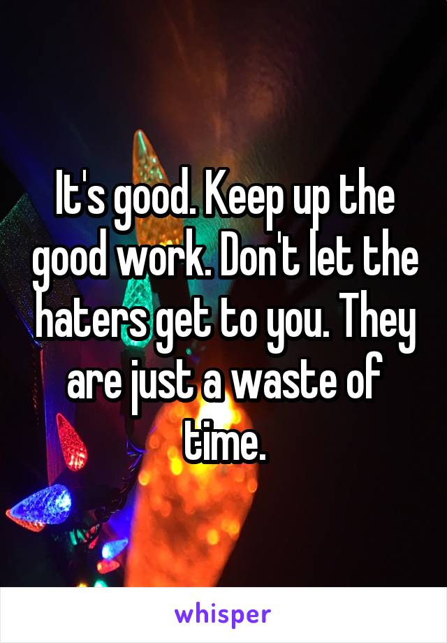 It's good. Keep up the good work. Don't let the haters get to you. They are just a waste of time.