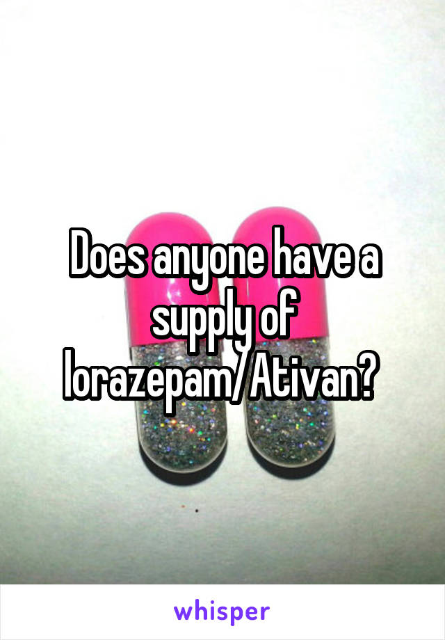 Does anyone have a supply of lorazepam/Ativan? 