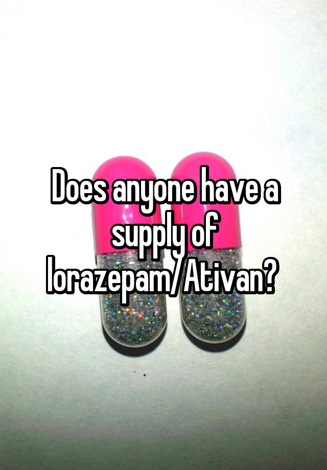 Does anyone have a supply of lorazepam/Ativan? 