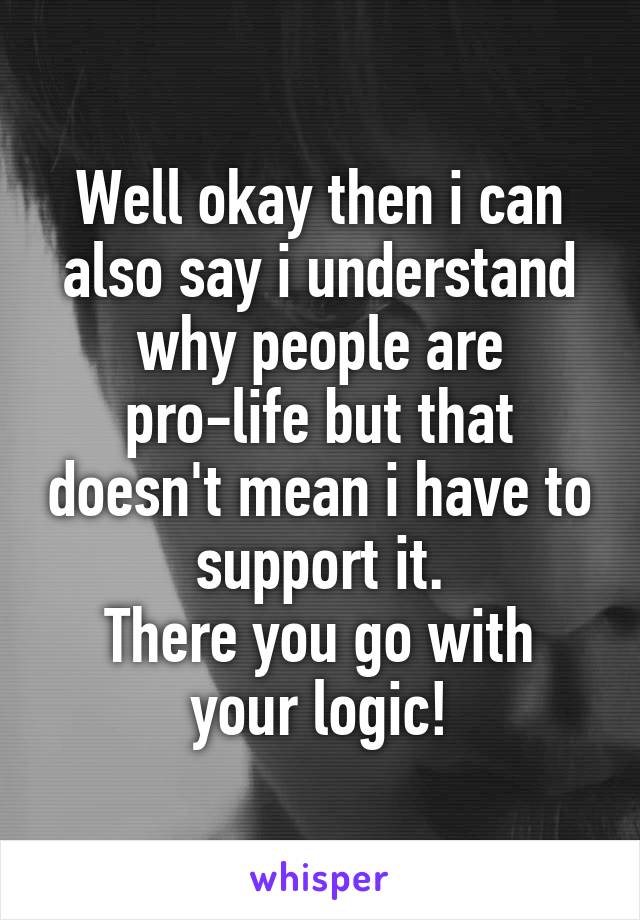 Well okay then i can also say i understand why people are pro-life but that doesn't mean i have to support it.
There you go with your logic!