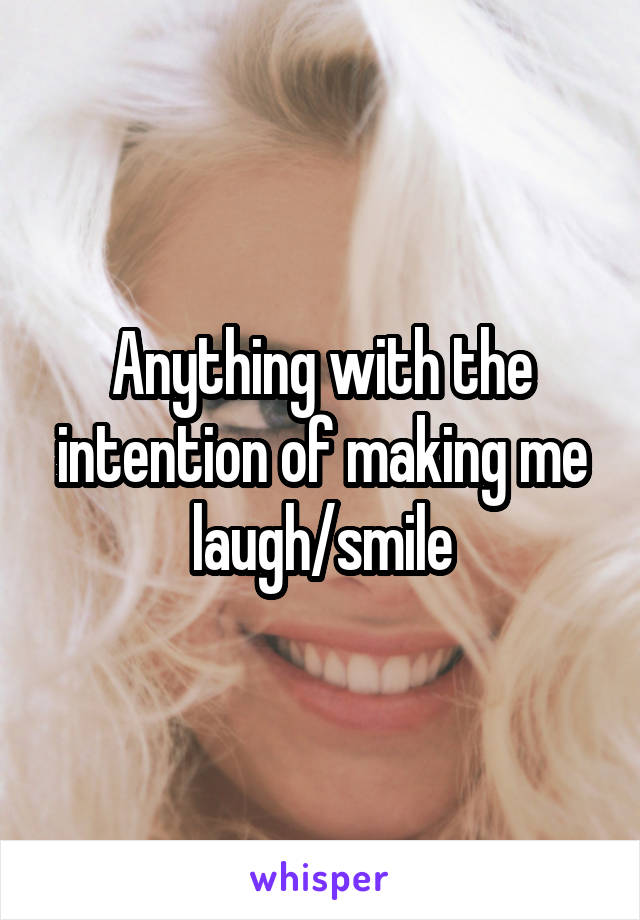 Anything with the intention of making me laugh/smile