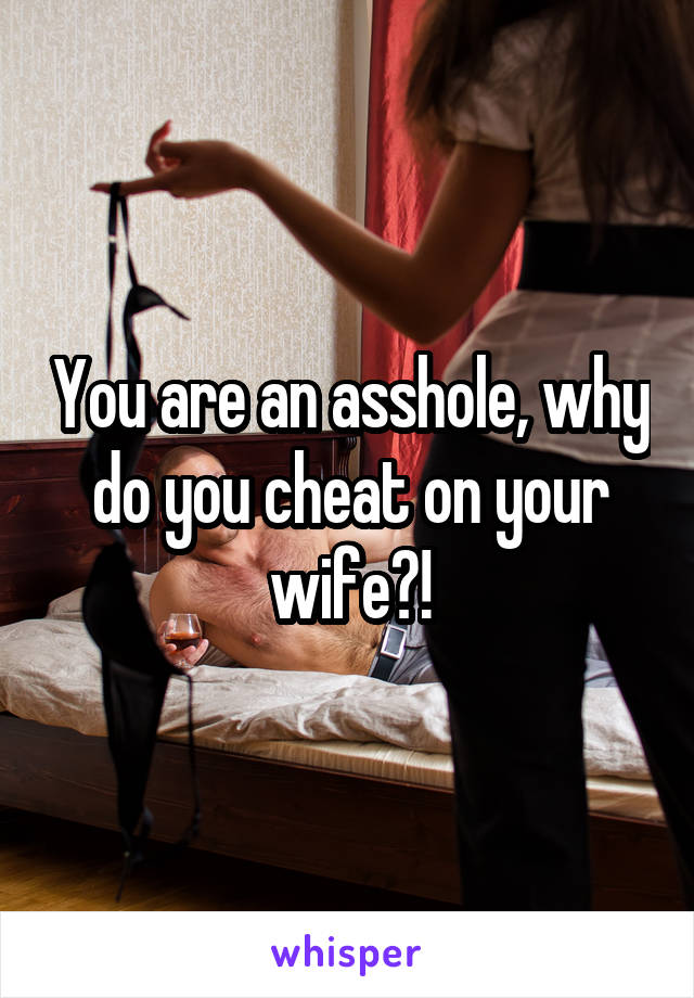 You are an asshole, why do you cheat on your wife?!