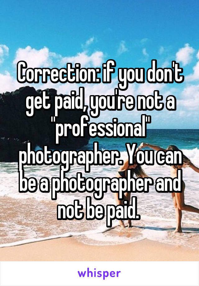 Correction: if you don't get paid, you're not a "professional" photographer. You can be a photographer and not be paid. 