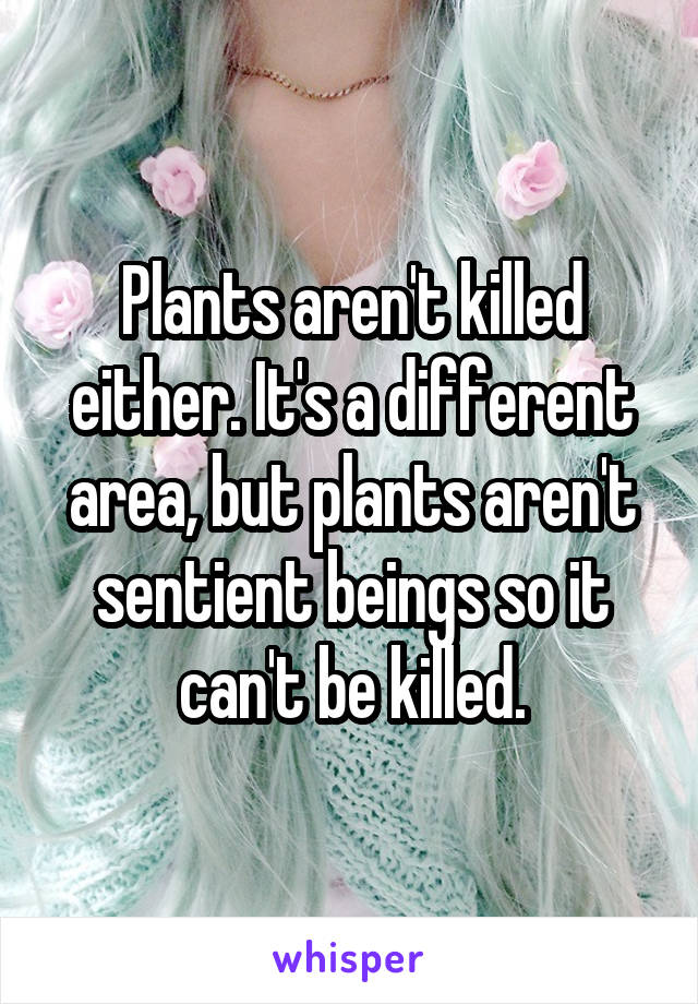 Plants aren't killed either. It's a different area, but plants aren't sentient beings so it can't be killed.