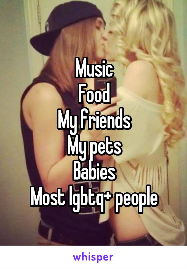 Music
Food
My friends
My pets
Babies
Most lgbtq+ people