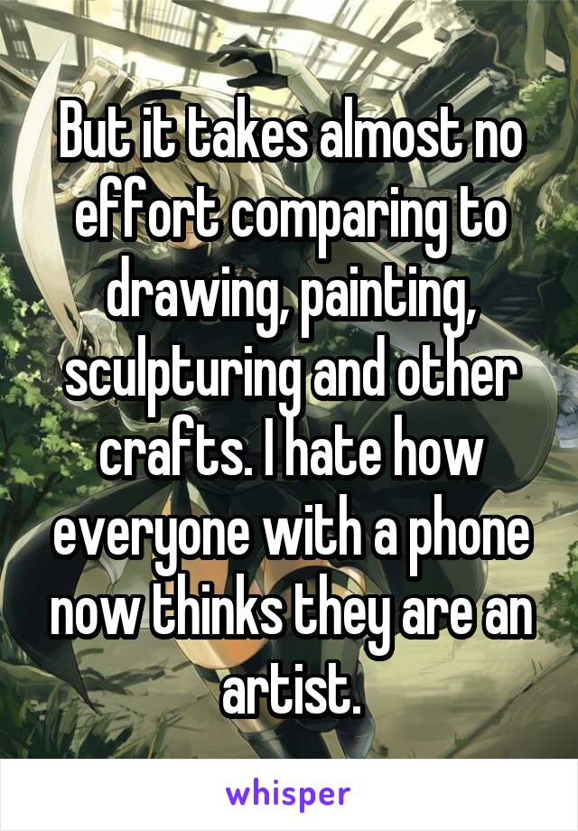 But it takes almost no effort comparing to drawing, painting, sculpturing and other crafts. I hate how everyone with a phone now thinks they are an artist.