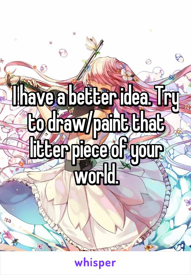 I have a better idea. Try to draw/paint that litter piece of your world.