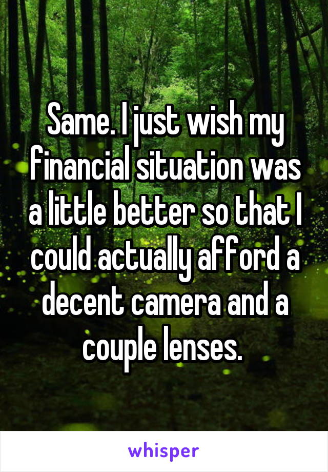 Same. I just wish my financial situation was a little better so that I could actually afford a decent camera and a couple lenses. 