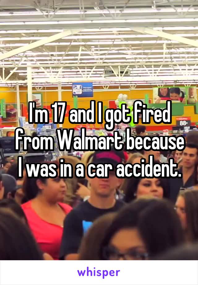 I'm 17 and I got fired from Walmart because I was in a car accident.