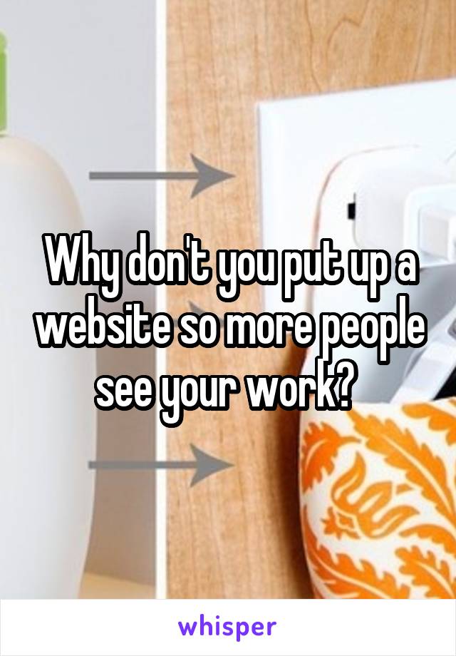 Why don't you put up a website so more people see your work? 