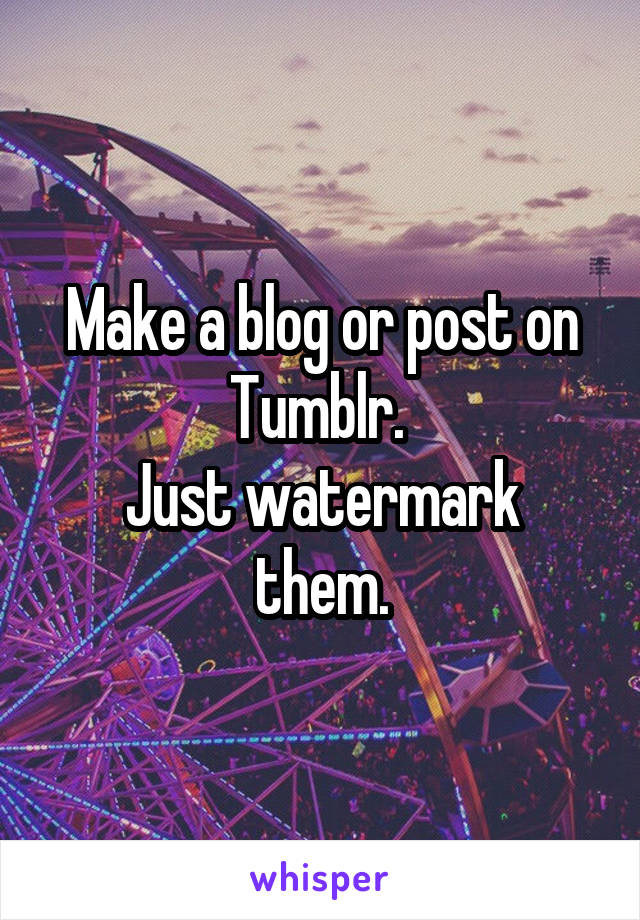 Make a blog or post on Tumblr. 
Just watermark them.