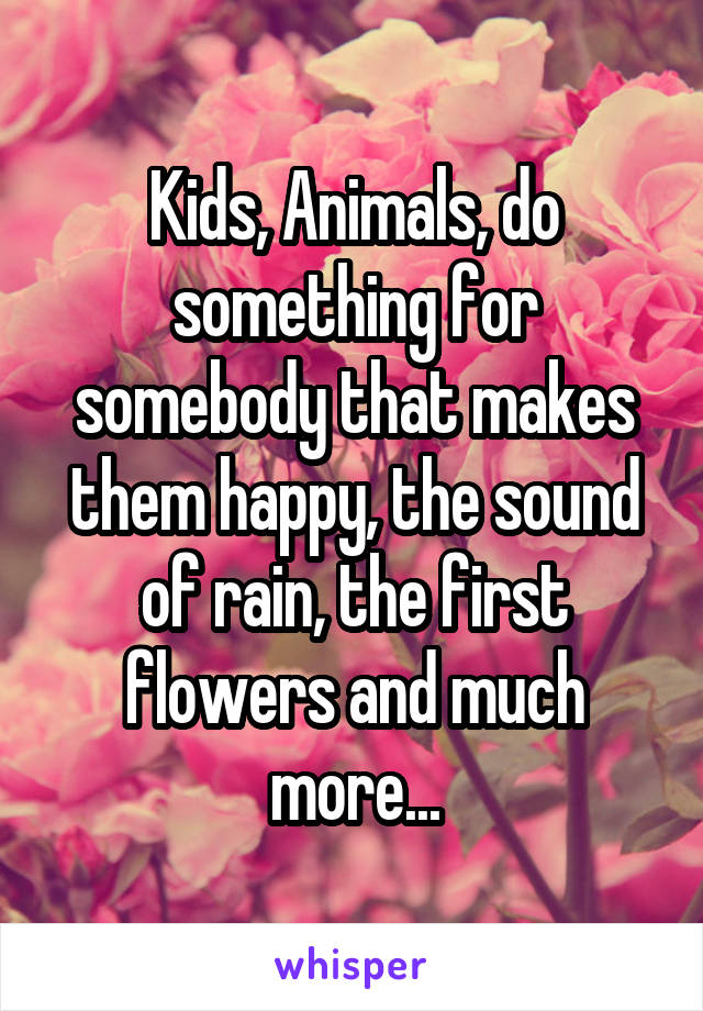 Kids, Animals, do something for somebody that makes them happy, the sound of rain, the first flowers and much more...