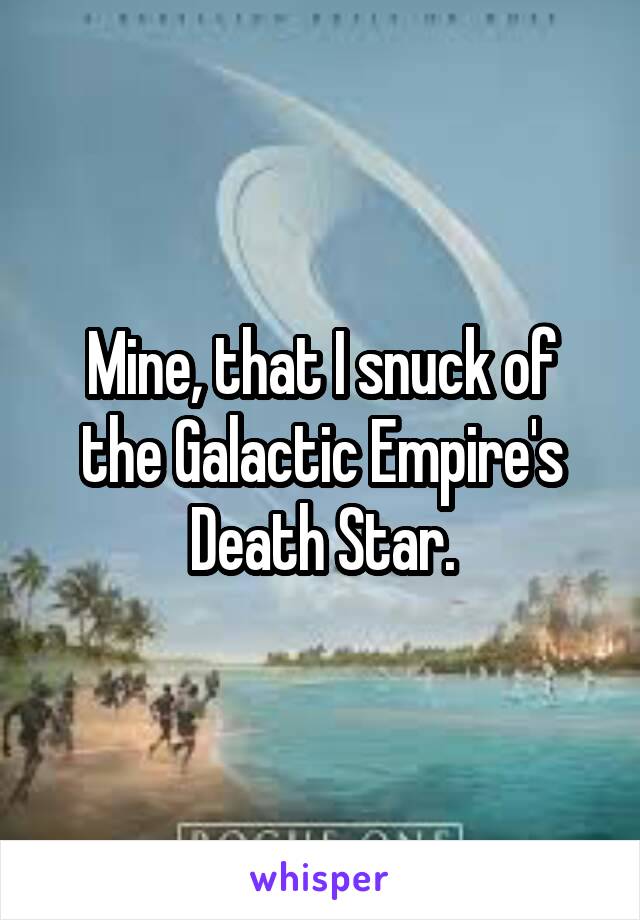 Mine, that I snuck of the Galactic Empire's Death Star.