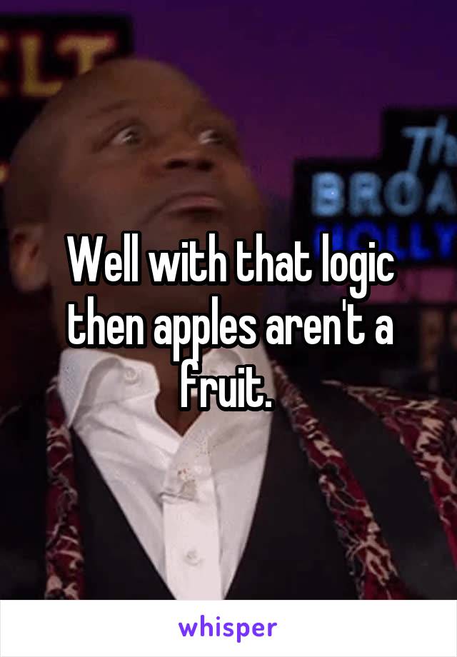 Well with that logic then apples aren't a fruit. 