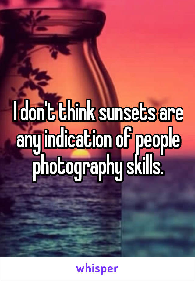 I don't think sunsets are any indication of people photography skills.