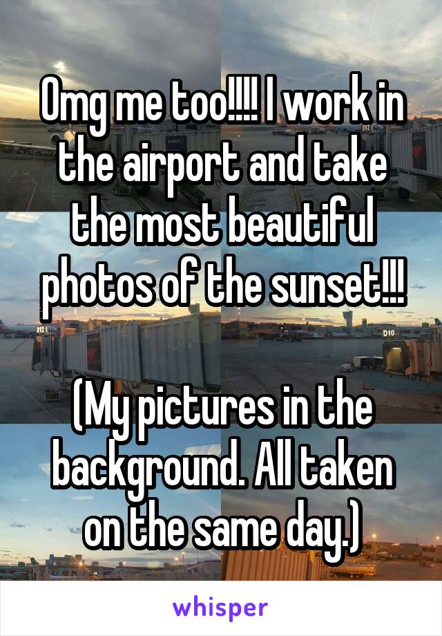 Omg me too!!!! I work in the airport and take the most beautiful photos of the sunset!!!

(My pictures in the background. All taken on the same day.)