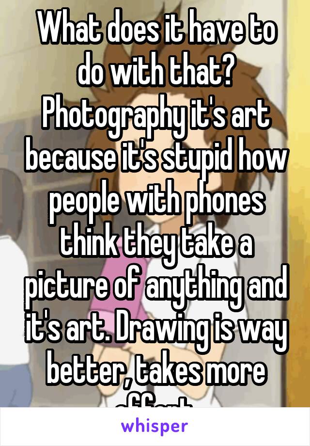 What does it have to do with that?
Photography it's art because it's stupid how people with phones think they take a picture of anything and it's art. Drawing is way better, takes more effort.