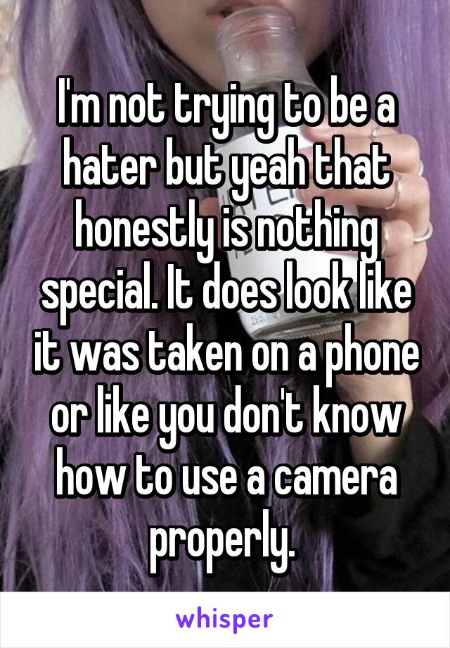 I'm not trying to be a hater but yeah that honestly is nothing special. It does look like it was taken on a phone or like you don't know how to use a camera properly. 