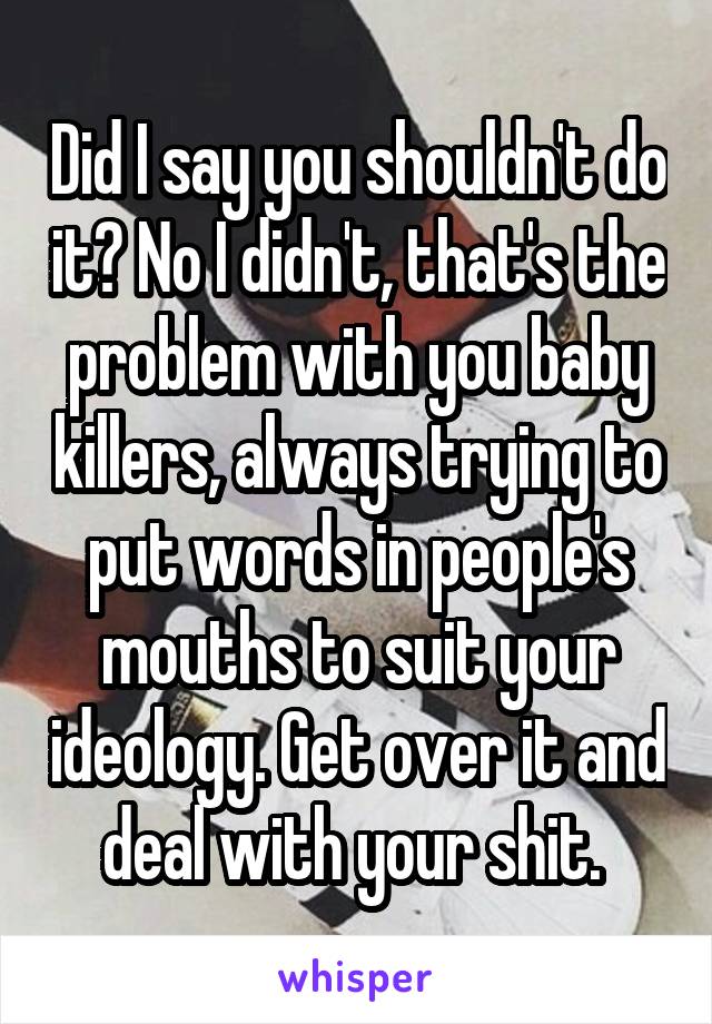 Did I say you shouldn't do it? No I didn't, that's the problem with you baby killers, always trying to put words in people's mouths to suit your ideology. Get over it and deal with your shit. 