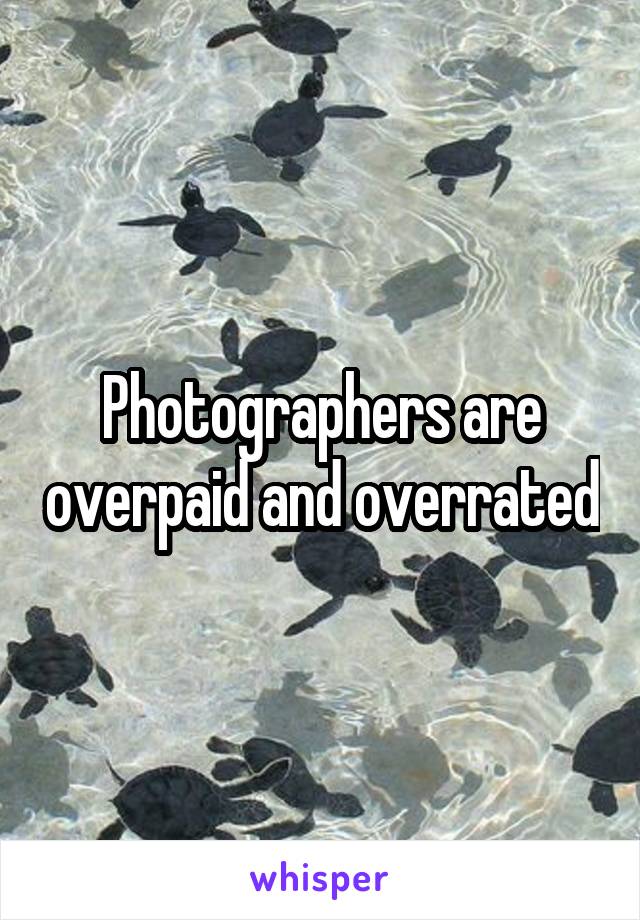 Photographers are overpaid and overrated