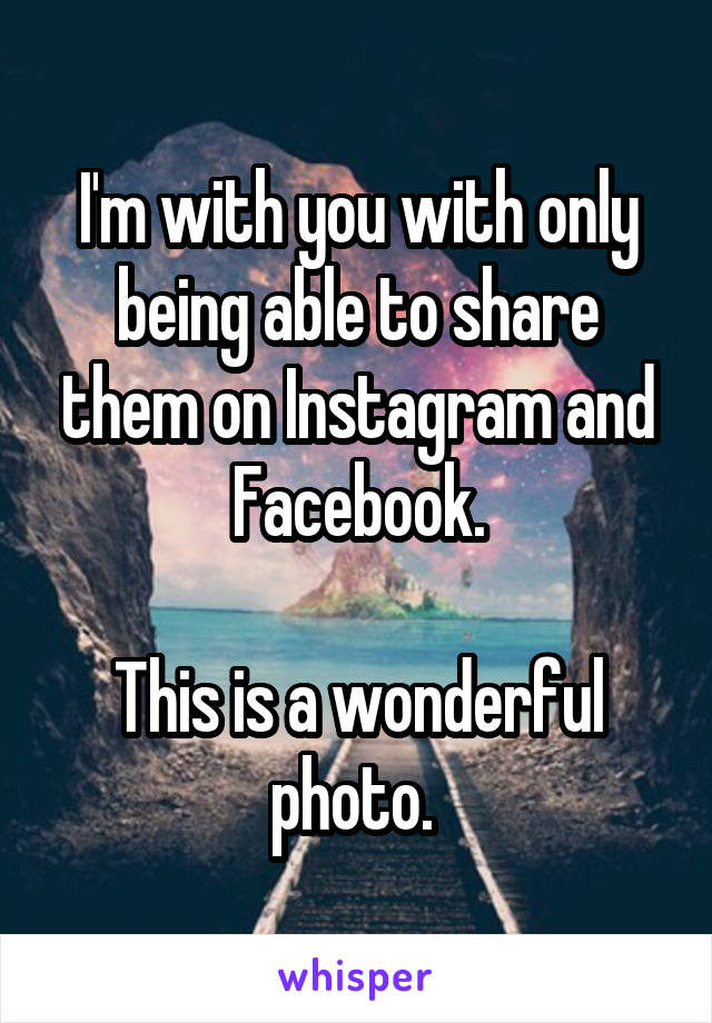 I'm with you with only being able to share them on Instagram and Facebook.

This is a wonderful photo. 