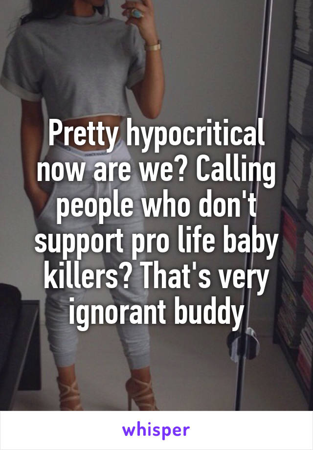Pretty hypocritical now are we? Calling people who don't support pro life baby killers? That's very ignorant buddy
