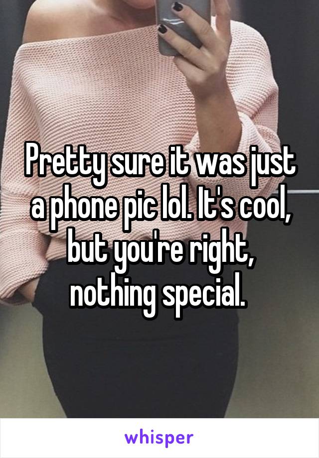 Pretty sure it was just a phone pic lol. It's cool, but you're right, nothing special. 