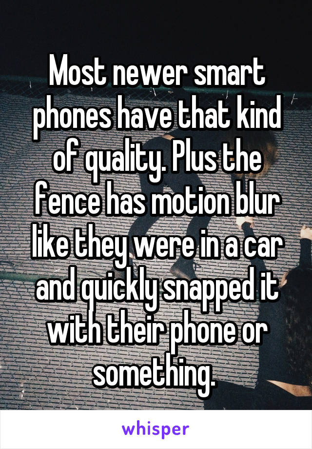 Most newer smart phones have that kind of quality. Plus the fence has motion blur like they were in a car and quickly snapped it with their phone or something. 