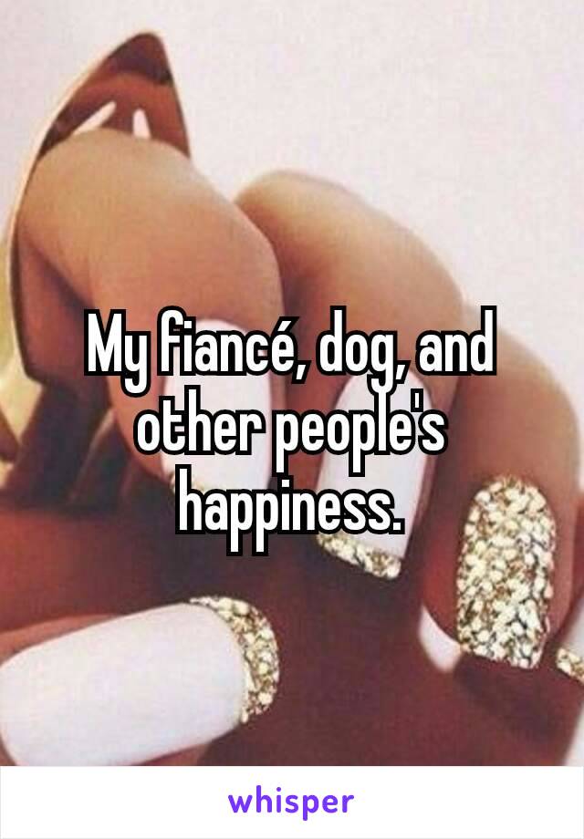 My fiancé, dog, and other people's happiness.