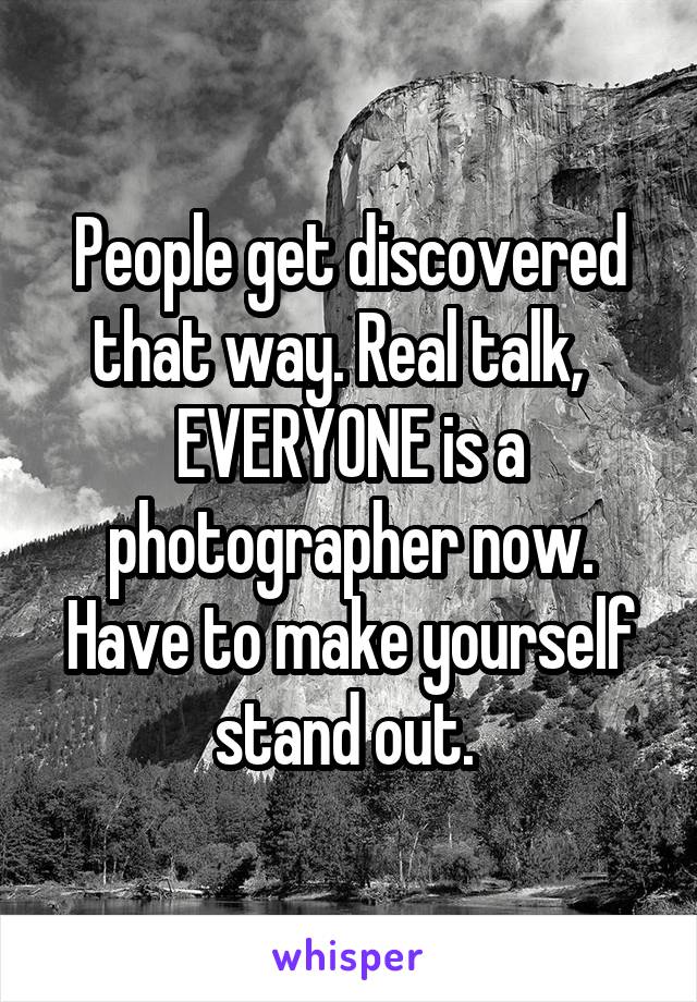 People get discovered that way. Real talk,   EVERYONE is a photographer now. Have to make yourself stand out. 