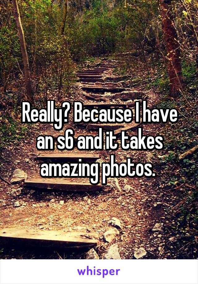 Really? Because I have an s6 and it takes amazing photos. 