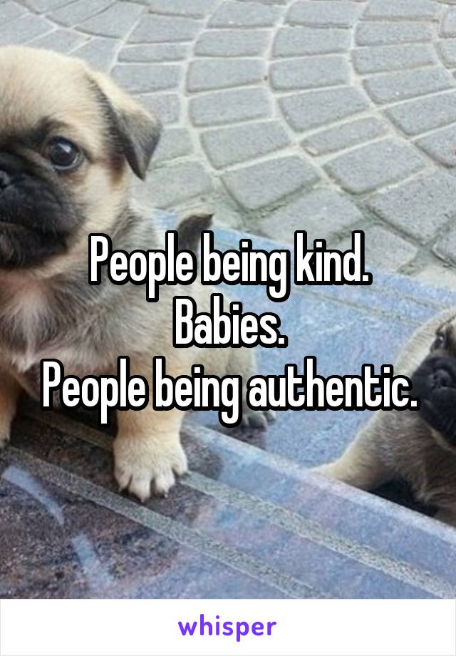 People being kind.
Babies.
People being authentic.