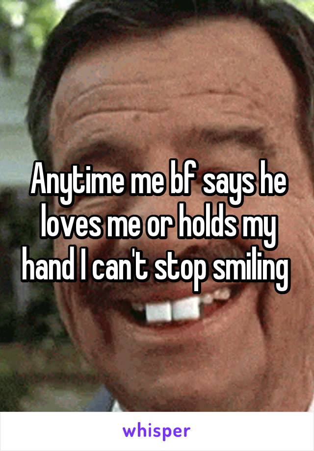 Anytime me bf says he loves me or holds my hand I can't stop smiling 
