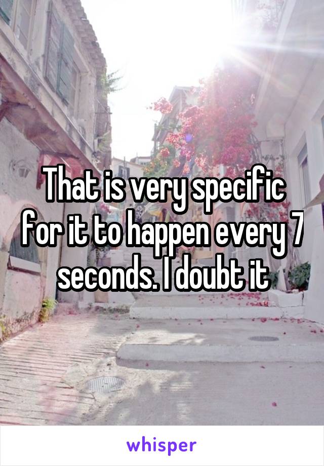 That is very specific for it to happen every 7 seconds. I doubt it