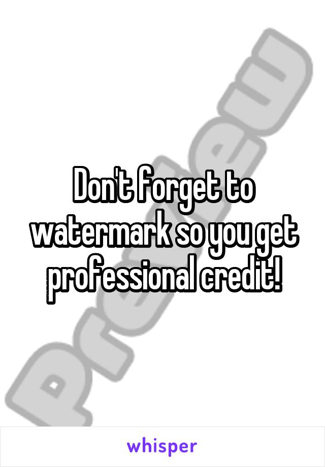 Don't forget to watermark so you get professional credit!