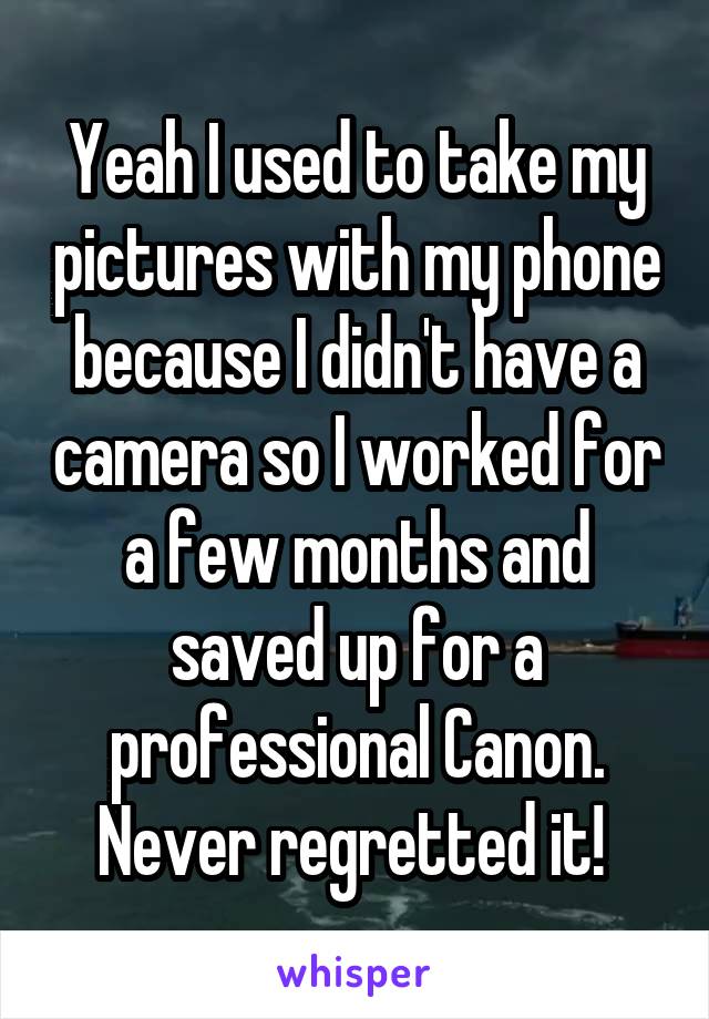 Yeah I used to take my pictures with my phone because I didn't have a camera so I worked for a few months and saved up for a professional Canon. Never regretted it! 