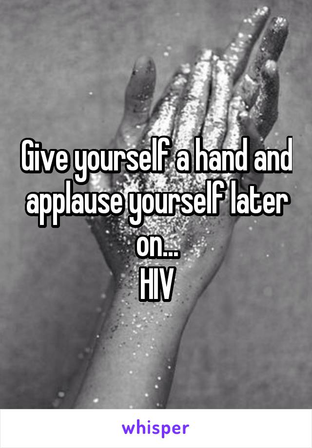 Give yourself a hand and applause yourself later on...
HIV